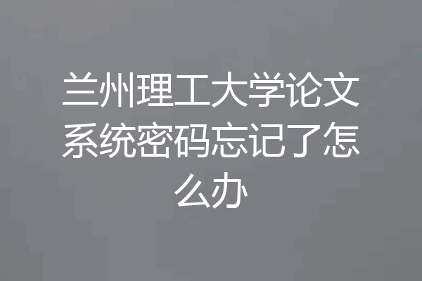 兰州理工大学论文系统密码忘记了怎么办