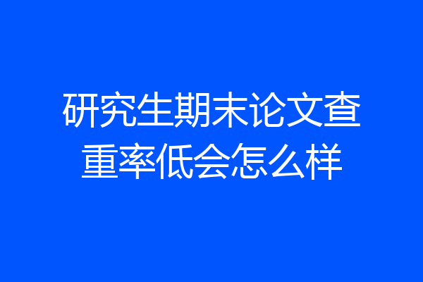 研究生期末论文查重率低会怎么样