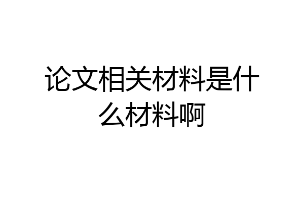 论文相关材料是什么材料啊