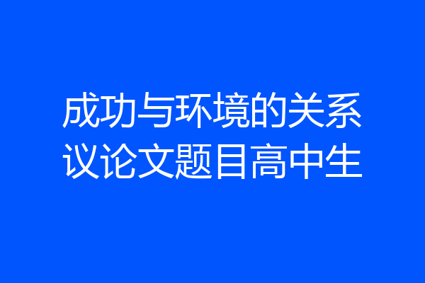 成功与环境的关系议论文题目高中生