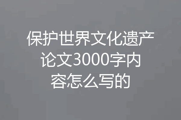 保护世界文化遗产论文3000字内容怎么写的