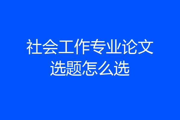 社会工作专业论文选题怎么选