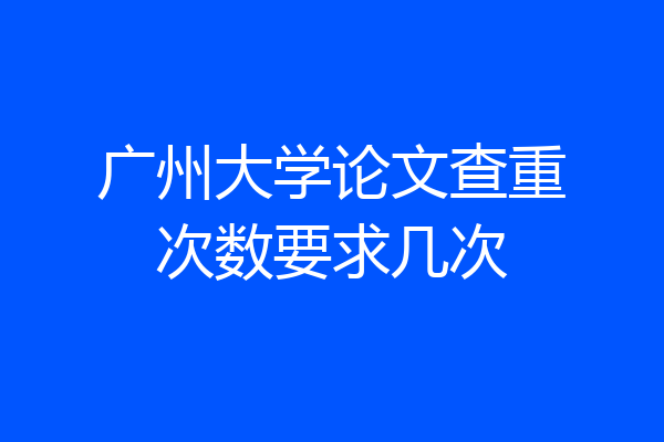 广州大学论文查重次数要求几次