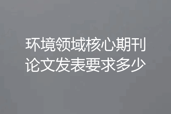 环境领域核心期刊论文发表要求多少