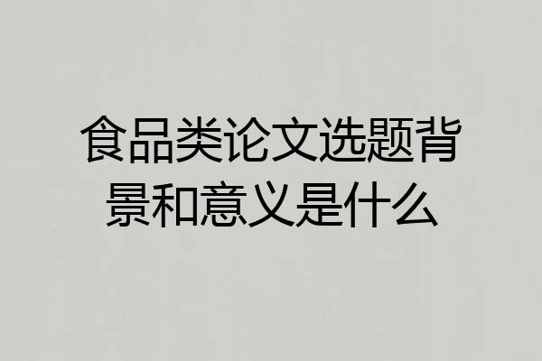 食品类论文选题背景和意义是什么