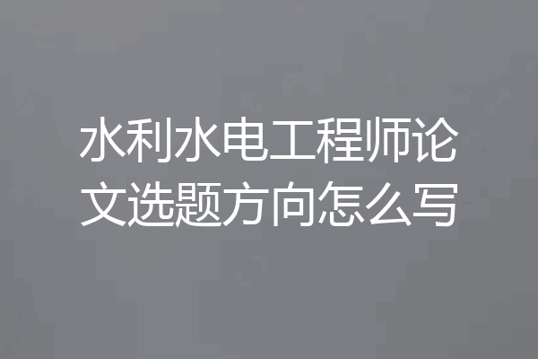 水利水电工程师论文选题方向怎么写