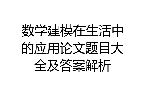 数学建模在生活中的应用论文题目大全及答案解析