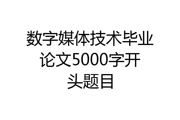 数字媒体技术毕业论文5000字开头题目