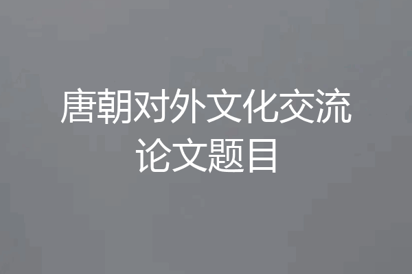 唐朝对外文化交流论文题目