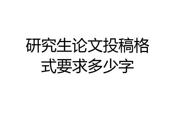 研究生论文投稿格式要求多少字