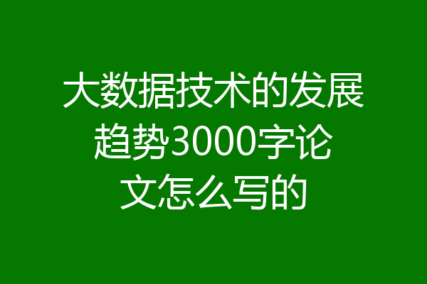 大数据技术的发展趋势3000字论文怎么写的