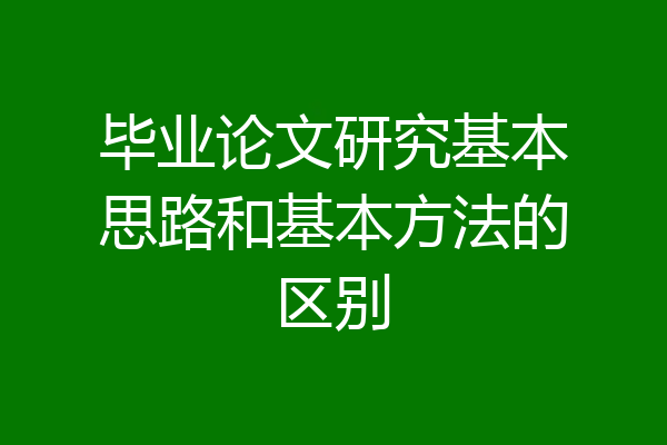 毕业论文研究基本思路和基本方法的区别