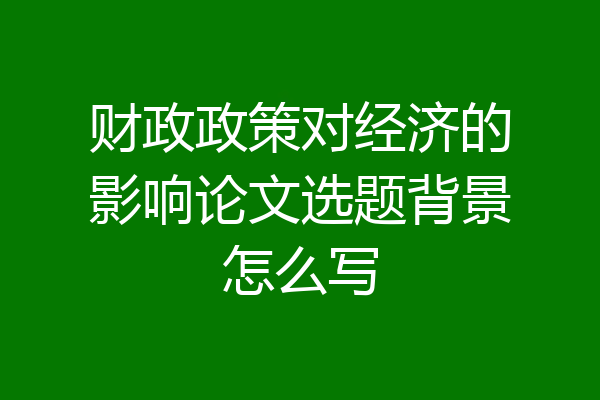 财政政策对经济的影响论文选题背景怎么写