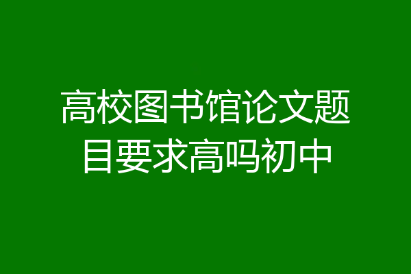 高校图书馆论文题目要求高吗初中