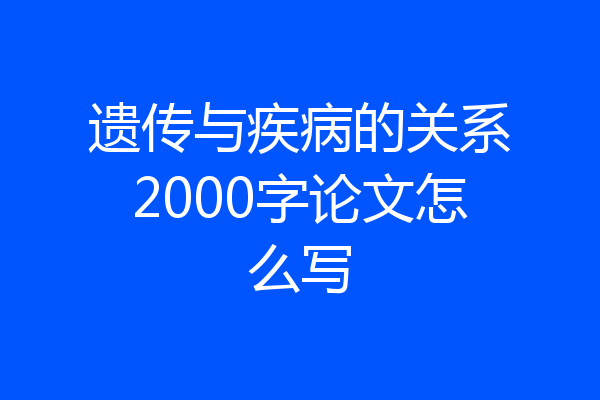 遗传与疾病的关系2000字论文怎么写
