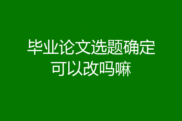 毕业论文选题确定可以改吗嘛