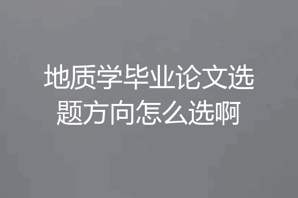 地质学毕业论文选题方向怎么选啊