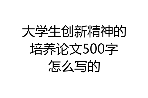 大学生创新精神的培养论文500字怎么写的