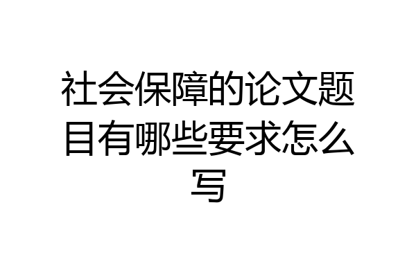 社会保障的论文题目有哪些要求怎么写