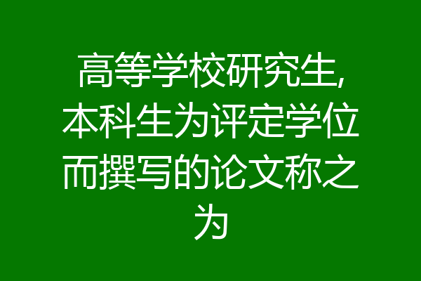 高等学校研究生,本科生为评定学位而撰写的论文称之为