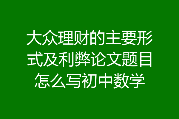 大众理财的主要形式及利弊论文题目怎么写初中数学