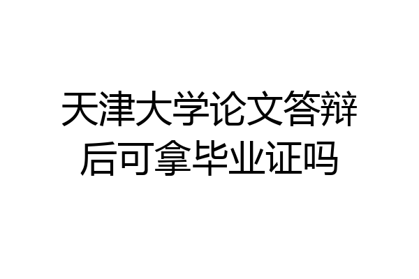 天津大学论文答辩后可拿毕业证吗