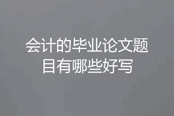会计的毕业论文题目有哪些好写