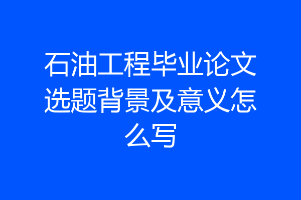 石油工程毕业论文选题背景及意义怎么写