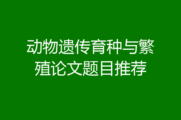 动物遗传育种与繁殖论文题目推荐