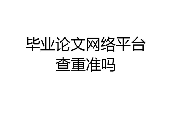 毕业论文网络平台查重准吗