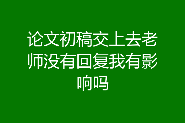 论文初稿交上去老师没有回复我有影响吗
