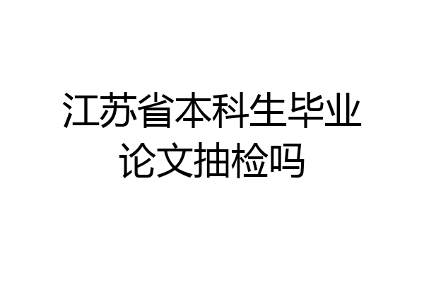 江苏省本科生毕业论文抽检吗