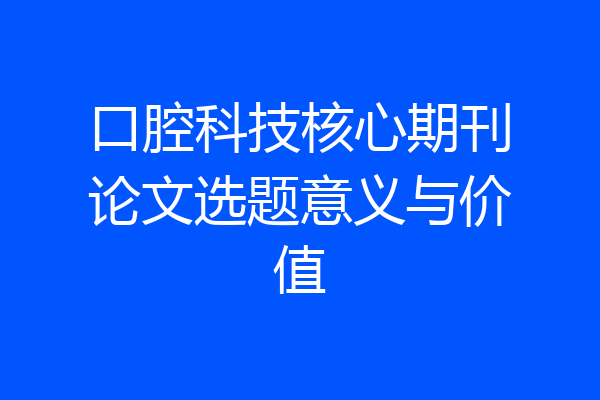 口腔科技核心期刊论文选题意义与价值