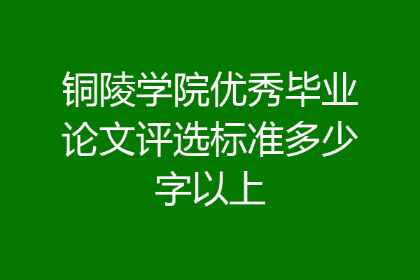 铜陵学院优秀毕业论文评选标准多少字以上