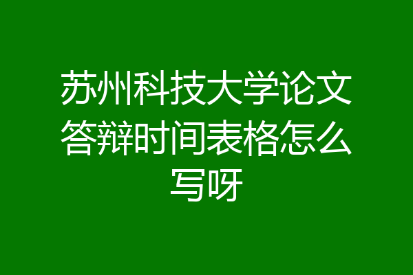 苏州科技大学论文答辩时间表格怎么写呀