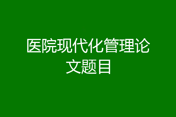 医院现代化管理论文题目