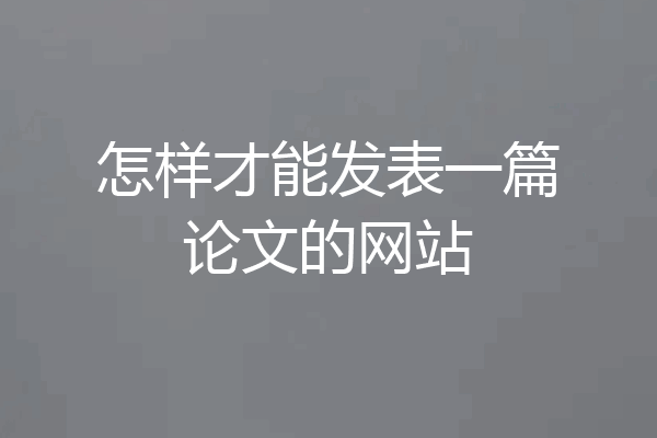 怎样才能发表一篇论文的网站
