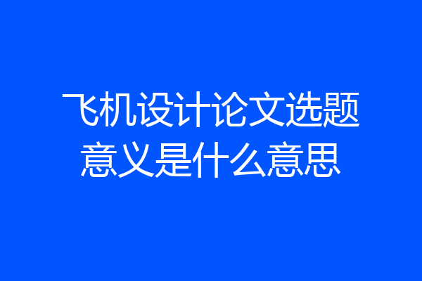 飞机设计论文选题意义是什么意思