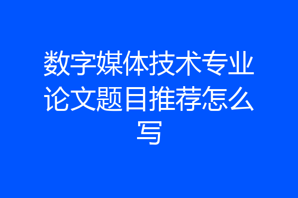 数字媒体技术专业论文题目推荐怎么写