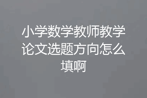 小学数学教师教学论文选题方向怎么填啊