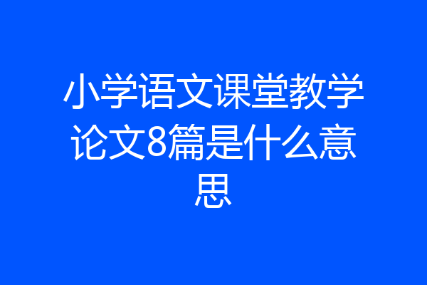 小学语文课堂教学论文8篇是什么意思