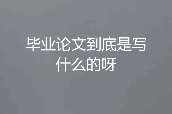 毕业论文到底是写什么的呀