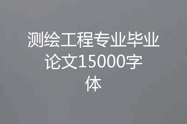测绘工程专业毕业论文15000字体