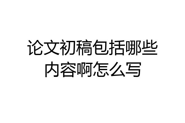 论文初稿包括哪些内容啊怎么写