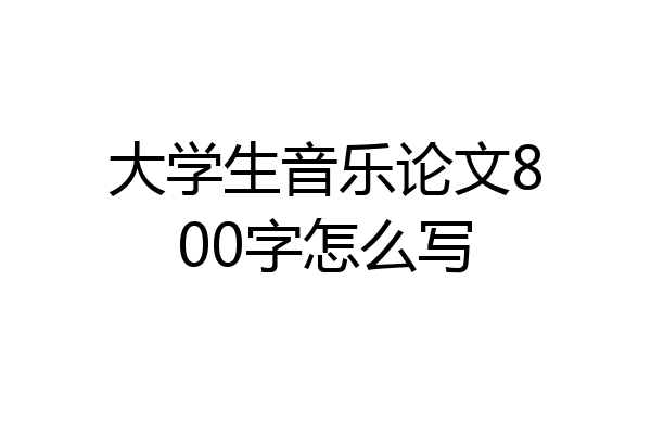 大学生音乐论文800字怎么写