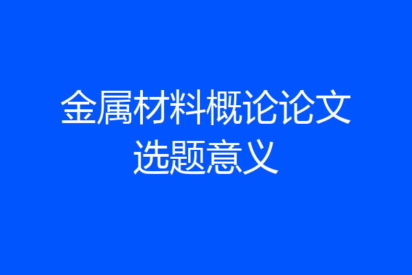 金属材料概论论文选题意义