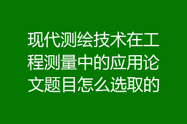 现代测绘技术在工程测量中的应用论文题目怎么选取的