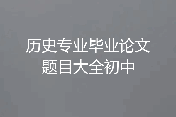 历史专业毕业论文题目大全初中