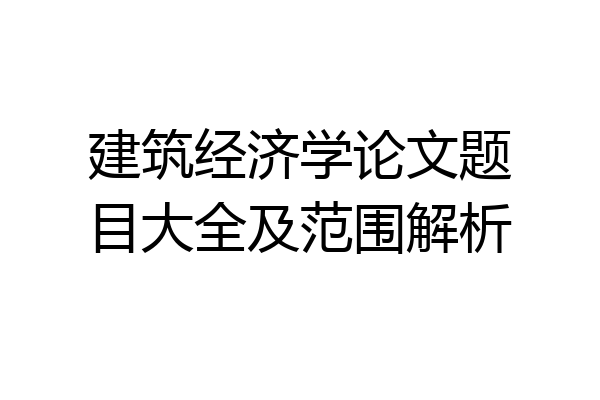 建筑经济学论文题目大全及范围解析