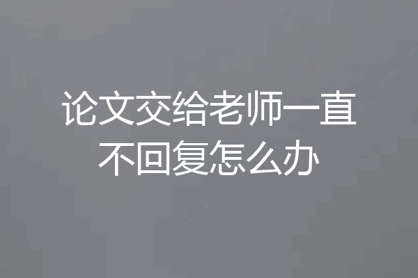 论文交给老师一直不回复怎么办